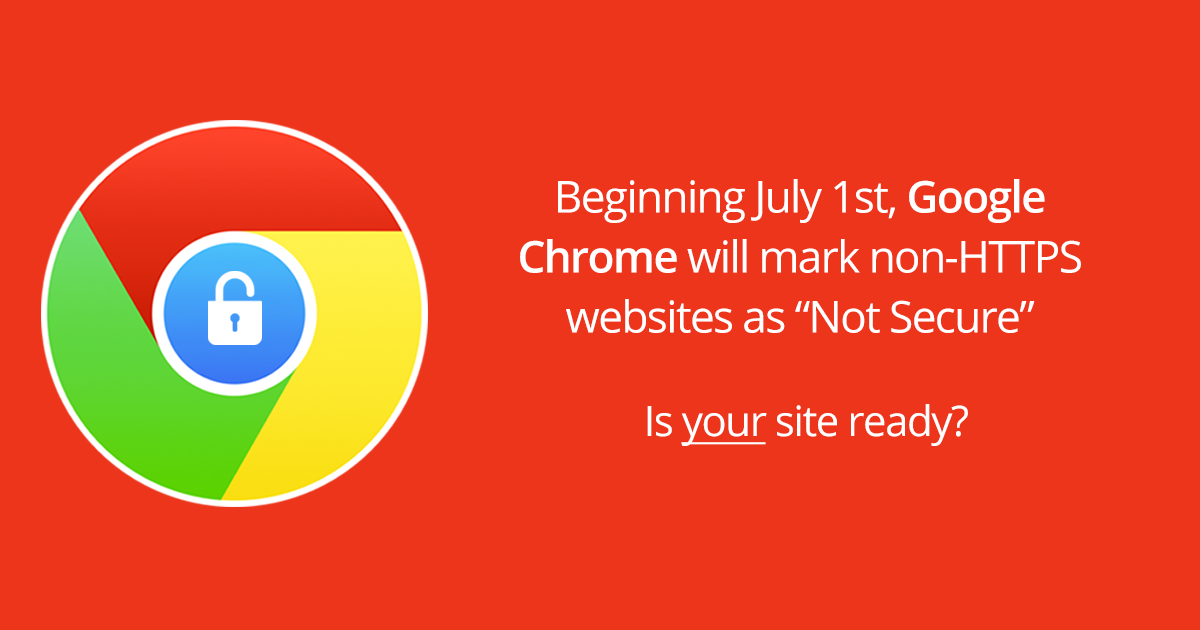 BEGINNING IN JULY, GOOGLE’S CHROME BROWSER WILL IDENTIFY NON-HTTPS WEBSITES AS “NOT SECURE"